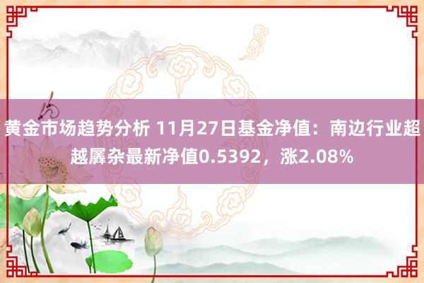 黄金市场趋势分析 11月27日基金净值：南边行业超越羼杂最新净值0.5392，涨2.08%